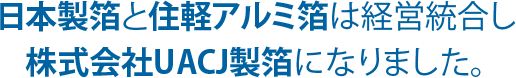 日本製箔と住軽アルミ箔は経営統合し株式会社UACJ製箔になりました。